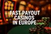 Fast Payout Casinos in Europe | Top 10 Fast Payout & Instant Withdrawal Casinos for EU Players in 2025