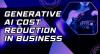 Generative AI Cost Reduction in Business
