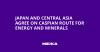Japan and Central Asia Agree on Caspian Route for Energy and Minerals