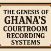 The genesis of Ghana’s courtroom recording systems