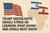Trump Greenlights Israeli Strike on Lebanon: What Ghana and Africa Must Know