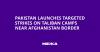 Pakistan launches targeted strikes on Taliban camps near Afghanistan border