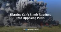 Ukraine Can’t Bomb Russians Into Opposing Putin