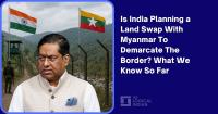 Is India Planning a Land Swap With Myanmar To Demarcate The Border? What We Know So Far