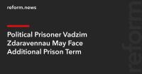 Political Prisoner Vadzim Zdaravennau May Face Additional Prison Term