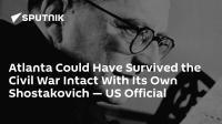 Atlanta Could Have Survived the Civil War Intact With Its Own Shostakovich — US Official