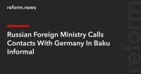 Russian Foreign Ministry Calls Contacts With Germany In Baku Informal