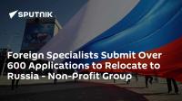 Foreign Specialists Submit Over 600 Applications to Relocate to Russia - Non-Profit Group