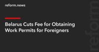 Belarus Cuts Fee for Obtaining Work Permits for Foreigners