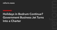 Holidays in Bodrum Continue? Government Business Jet Turns Into a Charter