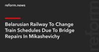 Belarusian Railway To Change Train Schedules Due To Bridge Repairs In Mikashevichy