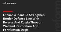 Lithuania Plans To Strengthen Border Defense Line With Belarus And Russia Through Wetland Restoration And Fortification Strips