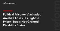 Political Prisoner Viachaslau Areshka Loses His Sight In Prison, But Is Not Granted Disability Status