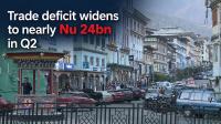 Trade deficit widens to nearly Nu 24bn in Q2