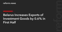 Belarus Increases Exports of Investment Goods by 0.6% in First Half