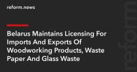 Belarus Maintains Licensing For Imports And Exports Of Woodworking Products, Waste Paper And Glass Waste