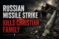 Christian Family Suffers Unimaginable Loss in Deadly Russian Missile Strike