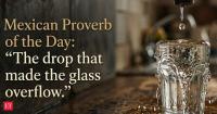 Mexican Proverb of the Day: “The drop that made the glass overflow.” A timeless lesson on reaching your limit