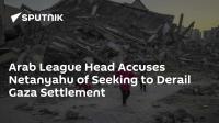 Arab League Head Accuses Netanyahu of Seeking to Derail Gaza Settlement