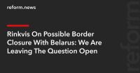 Rinkēvičs On Possible Border Closure With Belarus: We Are Leaving The Question Open