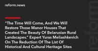 “The Time Will Come, And We Will Restore Those Manor Houses That Created The Beauty Of Belarusian Rural Landscapes.” Expert Yuras Meliashkevich On The Reduction Of The List Of Historical And Cultural Heritage Sites