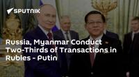 Russia, Myanmar Conduct Two-Thirds of Transactions in Rubles - Putin