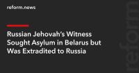 Russian Jehovah’s Witness Sought Asylum in Belarus but Was Extradited to Russia