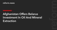 Afghanistan Offers Belarus Investment In Oil And Mineral Extraction