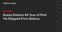 Russia Detains 40 Tons of Pork Fat Shipped From Belarus