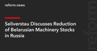 Seliverstau Discusses Reduction of Belarusian Machinery Stocks in Russia