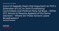 Court of Appeals Hears Oral Argument on FCC’s Extension of LUC to Joint Fundraising Committees and Political Party Ad Buys – While FCC Moves to Resolve Appeals of the Same Decision – Where Do These Actions Leave Broadcasters? 