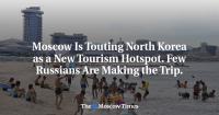 Moscow Is Touting North Korea as a New Tourism Hotspot. Few Russians Are Making the Trip.