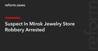 Suspect In Minsk Jewelry Store Robbery Arrested