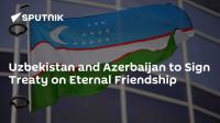 Uzbekistan and Azerbaijan to Sign Treaty on Eternal Friendship