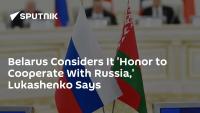 Belarus Considers It 'Honor to Cooperate With Russia,' Lukashenko Says
