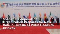 Shanghai Cooperation Organization Prepares for New Role in Eurasia as Putin Heads to Bishkek
