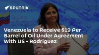 Venezuela to Receive $19 Per Barrel of Oil Under Agreement With US - Rodriguez