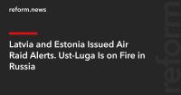 Latvia and Estonia Issued Air Raid Alerts. Ust-Luga Is on Fire in Russia
