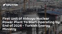 First Unit of Akkuyu Nuclear Power Plant To Start Operating by End of 2026 - Turkish Energy Ministry