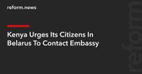 Kenya Urges Its Citizens In Belarus To Contact Embassy