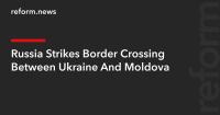 Russia Strikes Border Crossing Between Ukraine And Moldova