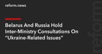 Belarus And Russia Hold Inter-Ministry Consultations On “Ukraine-Related Issues”