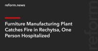 Furniture Manufacturing Plant Catches Fire in Rechytsa, One Person Hospitalized