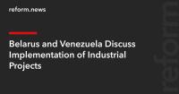 Belarus and Venezuela Discuss Implementation of Industrial Projects