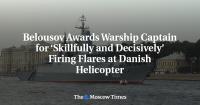 Belousov Awards Warship Captain for ‘Skillfully and Decisively’ Firing Flares at Danish Helicopter
