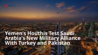 Yemen’s Houthis Test Saudi Arabia’s New Military Alliance With Turkey and Pakistan