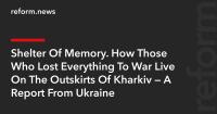 Shelter Of Memory. How Those Who Lost Everything To War Live On The Outskirts Of Kharkiv — A Report From Ukraine