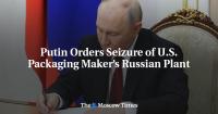 Putin Orders Seizure of U.S. Packaging Maker’s Russian Plant