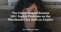 ‘The Forest Shaped Russian Life’: Sophie Pinkham on the Woodlands That Built an Empire