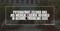 Psychiatrist Zelisko has his medical license revoked in bizarre, troubling case